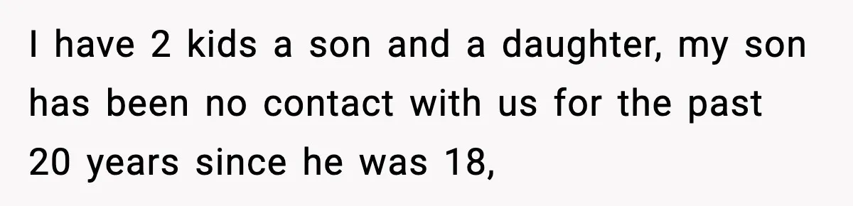 I have 2 kids a son and a daughter, my son has been no contact with us for the past 20 years since he was 18,