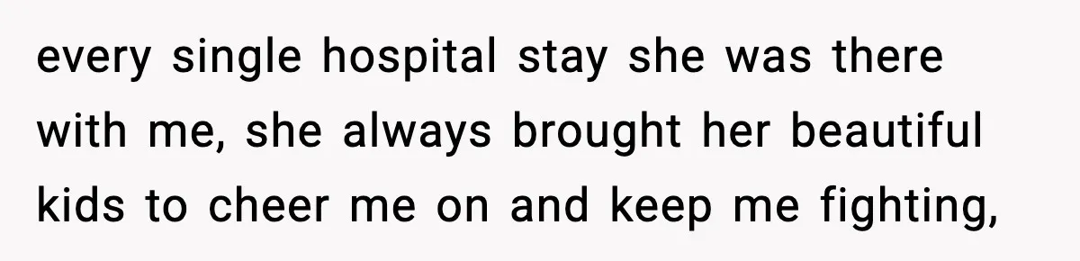 every single hospital stay she was there with me, she always brought her beautiful kids to cheer me on and keep me fighting,