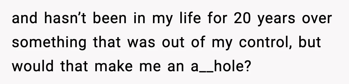 and hasn’t been in my life for 20 years over something that was out of my control, but would that make me an a__hole?