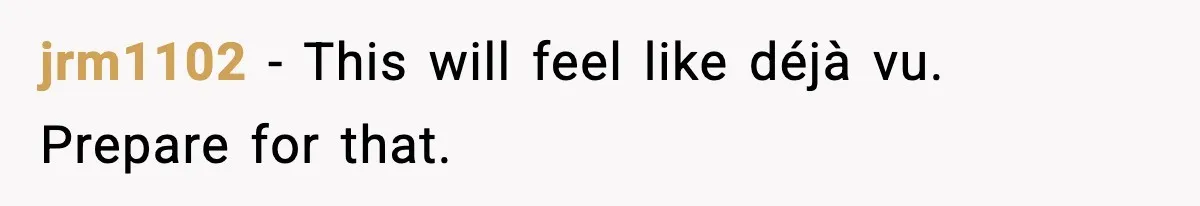 jrm1102 - This will feel like déjà vu. Prepare for that.