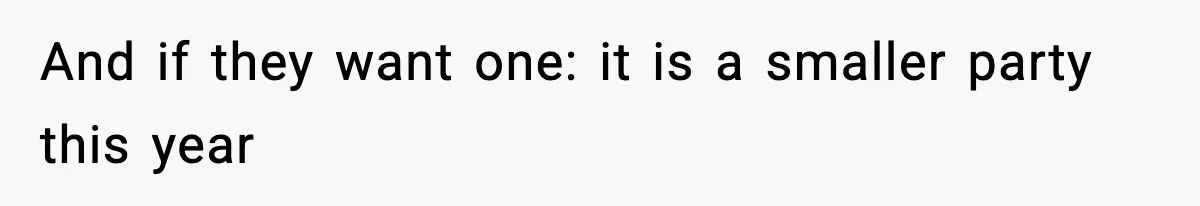 And if they want one: it is a smaller party this year