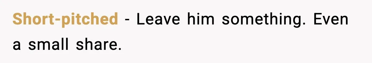 Short-pitched - Leave him something. Even a small share.