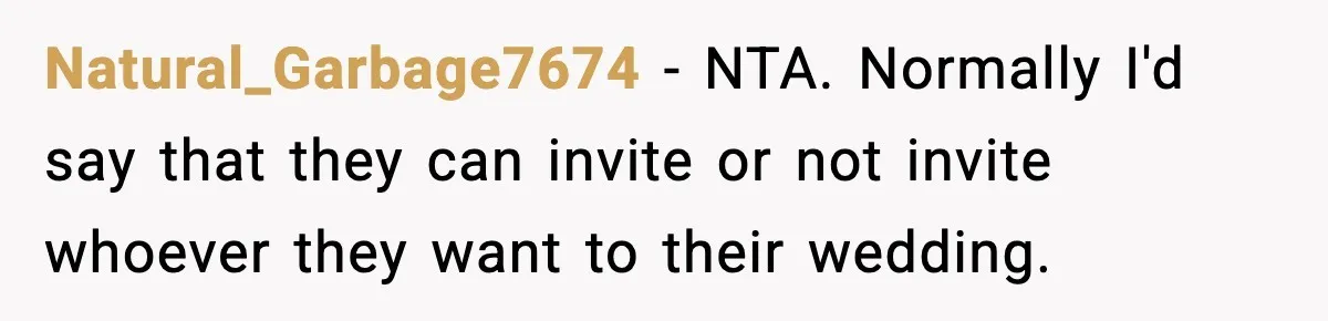 Natural_Garbage7674 − NTA. Normally I'd say that they can invite or not invite whoever they want to their wedding.