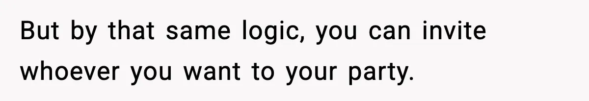 But by that same logic, you can invite whoever you want to your party.