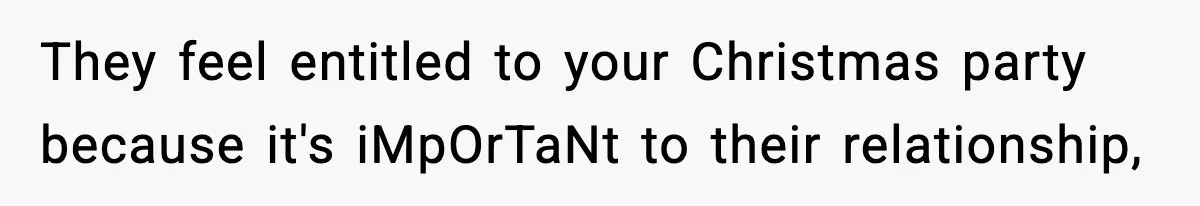 They feel entitled to your Christmas party because it's iMpOrTaNt to their relationship,