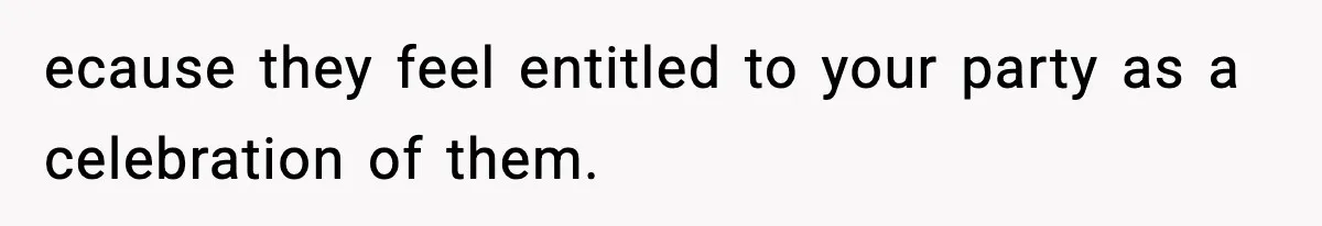 ecause they feel entitled to your party as a celebration of them.