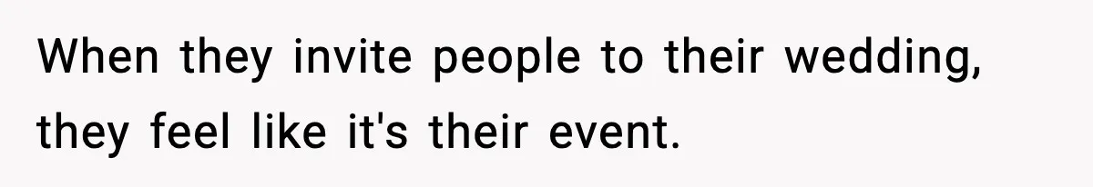 When they invite people to their wedding, they feel like it's their event.