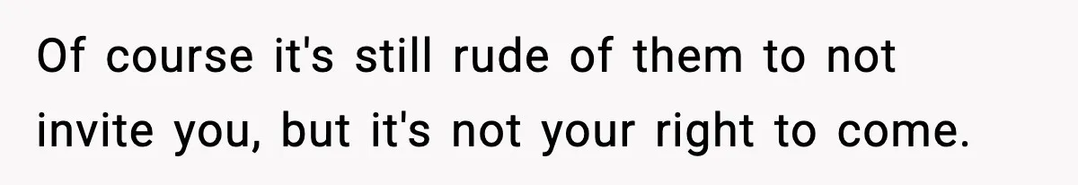 Of course it's still rude of them to not invite you, but it's not your right to come.