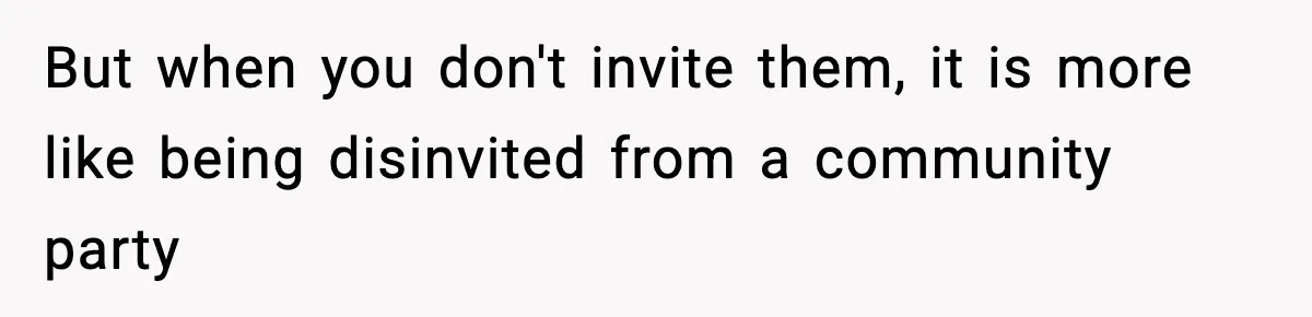 But when you don't invite them, it is more like being disinvited from a community party