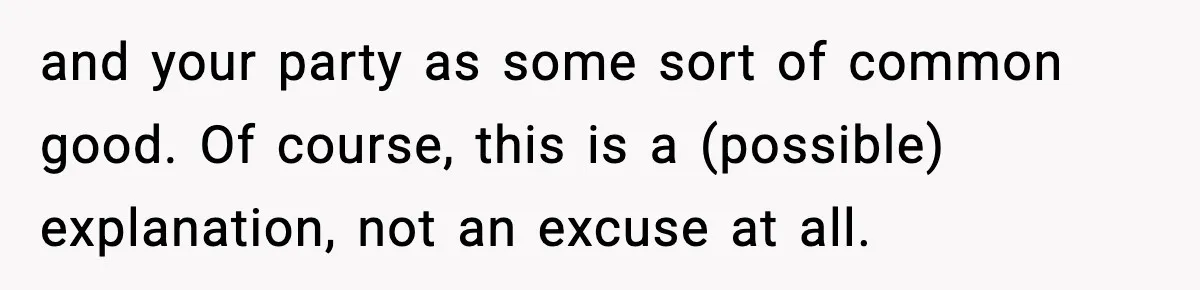 and your party as some sort of common good. Of course, this is a (possible) explanation, not an excuse at all.