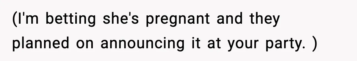 (I'm betting she's pregnant and they planned on announcing it at your party. )