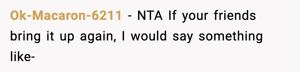 Ok-Macaron-6211 − NTA If your friends bring it up again, I would say something like-