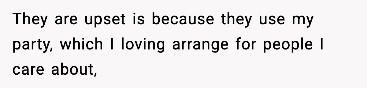 They are upset is because they use my party, which I loving arrange for people I care about,