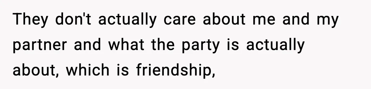 They don't actually care about me and my partner and what the party is actually about, which is friendship,