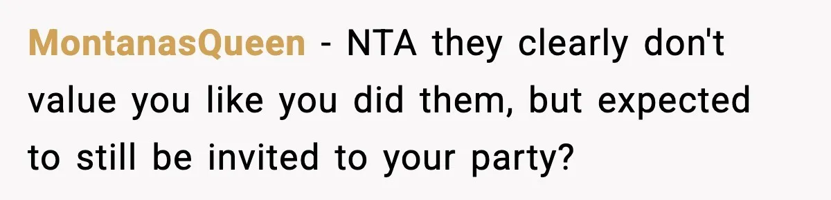 MontanasQueen − NTA they clearly don't value you like you did them, but expected to still be invited to your party?
