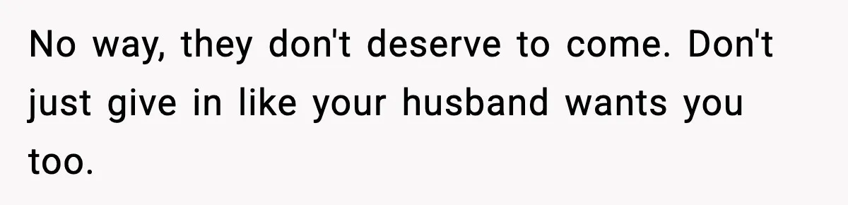 No way, they don't deserve to come. Don't just give in like your husband wants you too.