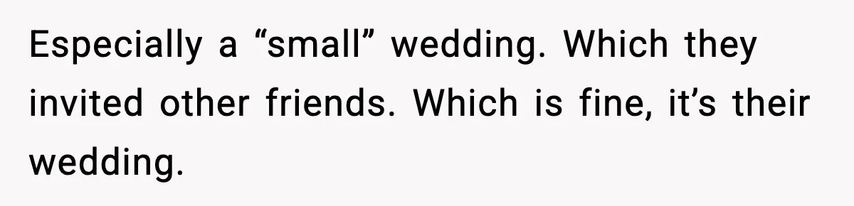 Especially a “small” wedding. Which they invited other friends. Which is fine, it’s their wedding.