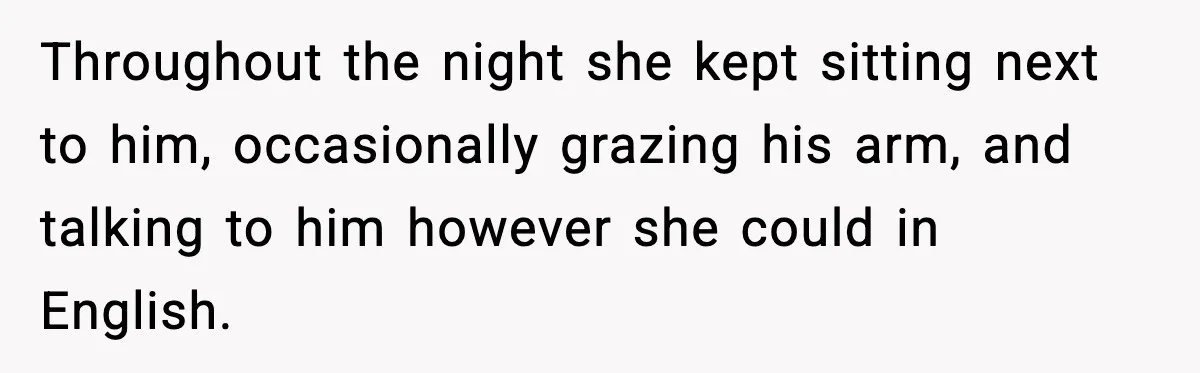 Throughout the night she kept sitting next to him, occasionally grazing his arm, and talking to him however she could in English.