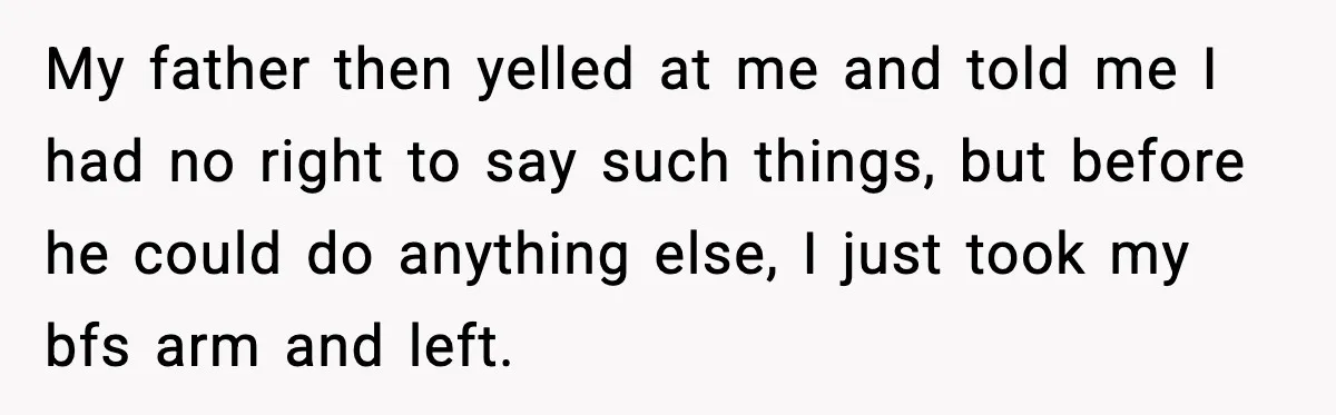 My father then yelled at me and told me I had no right to say such things, but before he could do anything else, I just took my bfs arm...