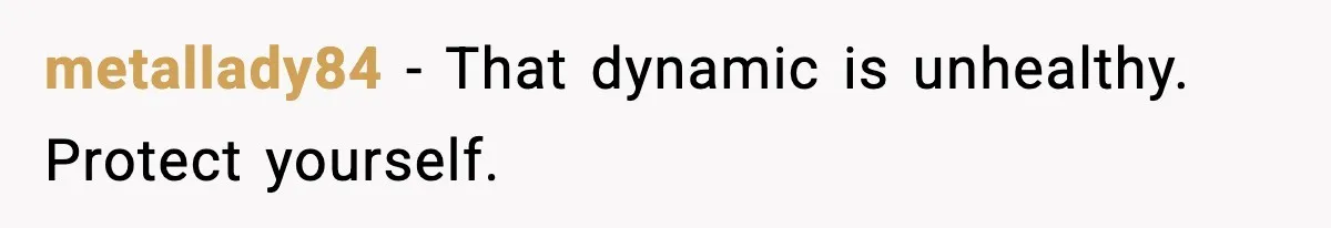 metallady84 - That dynamic is unhealthy. Protect yourself.