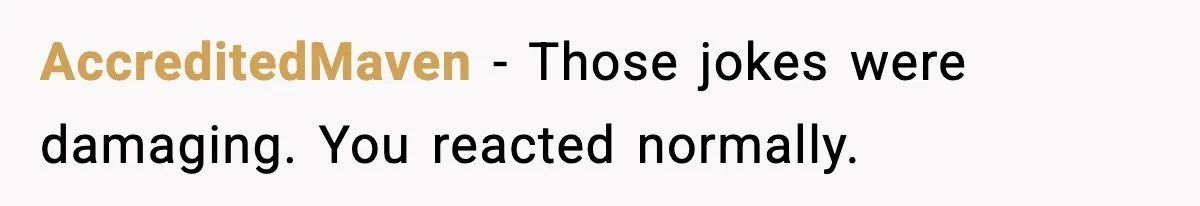 AccreditedMaven - Those jokes were damaging. You reacted normally.