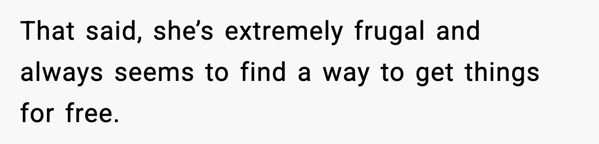 That said, she’s extremely frugal and always seems to find a way to get things for free.