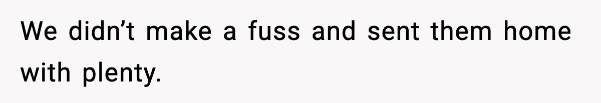 We didn’t make a fuss and sent them home with plenty.