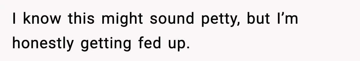 I know this might sound petty, but I’m honestly getting fed up.