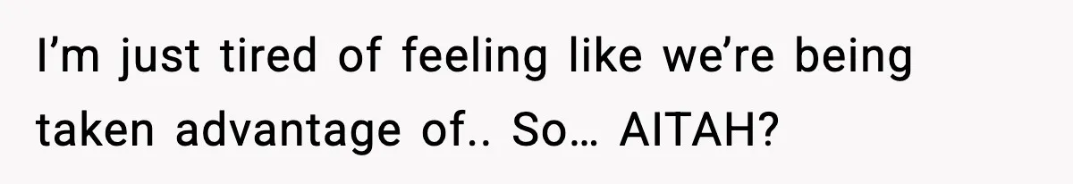 I’m just tired of feeling like we’re being taken advantage of.. So… AITAH?