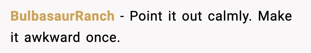 BulbasaurRanch - Point it out calmly. Make it awkward once.