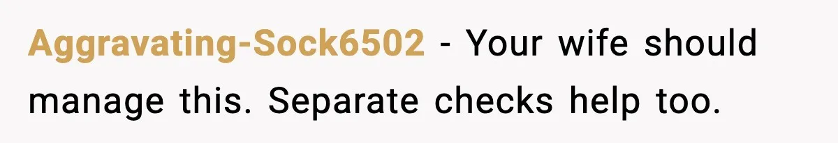 Aggravating-Sock6502 - Your wife should manage this. Separate checks help too.