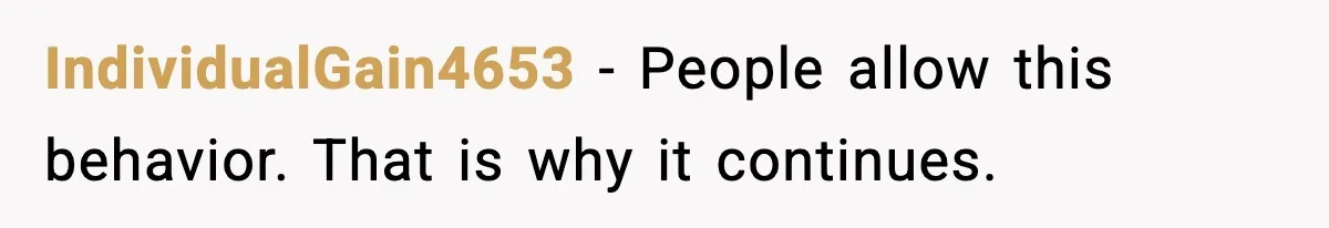 IndividualGain4653 - People allow this behavior. That is why it continues.
