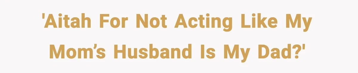 'AITAH for not acting like my mom’s husband is my dad?'