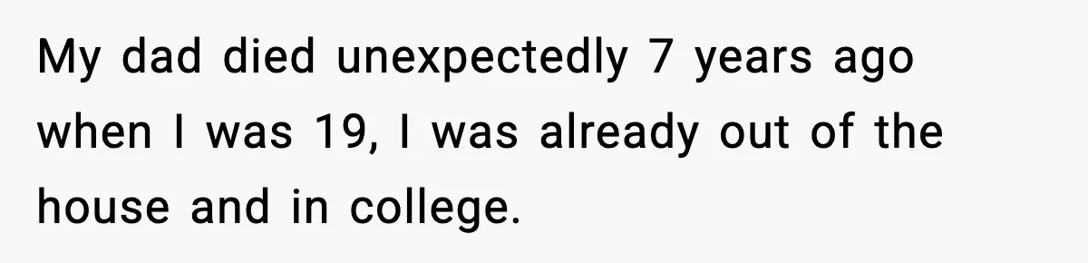 My dad died unexpectedly 7 years ago when I was 19, I was already out of the house and in college.