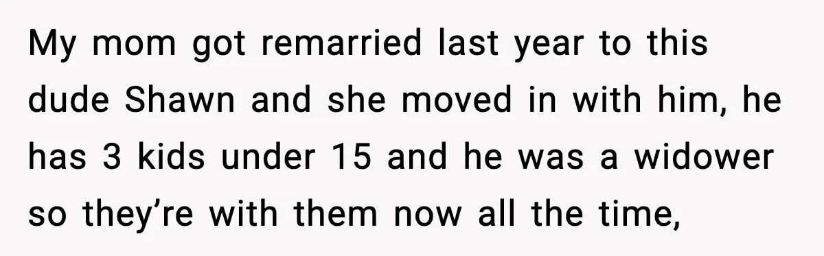 My mom got remarried last year to this dude Shawn and she moved in with him, he has 3 kids under 15 and he was a widower so they’re with...