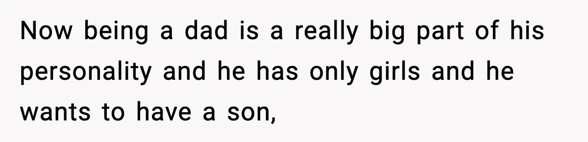Now being a dad is a really big part of his personality and he has only girls and he wants to have a son,
