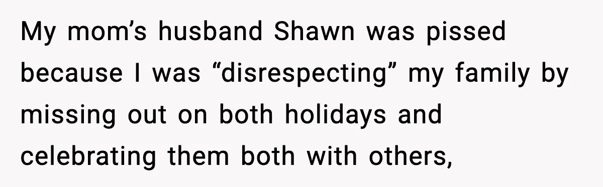 My mom’s husband Shawn was pissed because I was “disrespecting” my family by missing out on both holidays and celebrating them both with others,