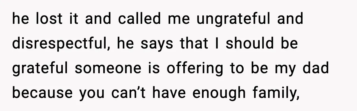 he lost it and called me ungrateful and disrespectful, he says that I should be grateful someone is offering to be my dad because you can’t have enough family,
