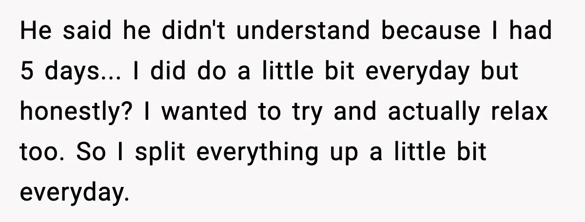 He said he didn't understand because I had 5 days... I did do a little bit everyday but honestly? I wanted to try and actually relax too. So I split...