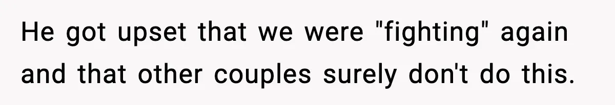 He got upset that we were "fighting" again and that other couples surely don't do this.