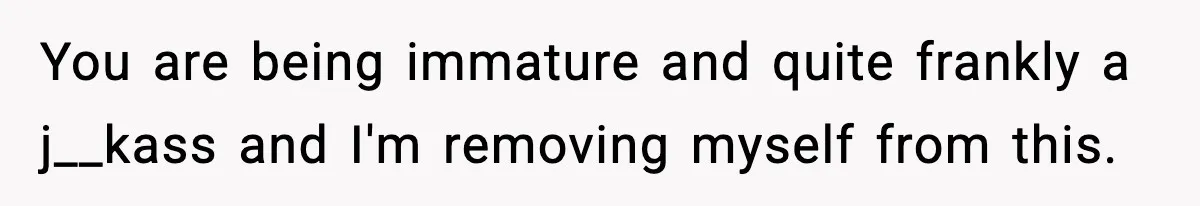 You are being immature and quite frankly a j__kass and I'm removing myself from this.