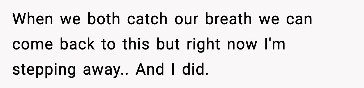When we both catch our breath we can come back to this but right now I'm stepping away.. And I did.
