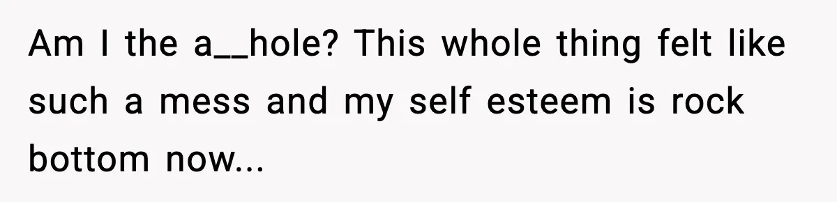 Am I the a__hole? This whole thing felt like such a mess and my self esteem is rock bottom now...