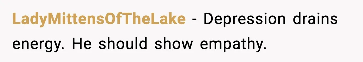 LadyMittensOfTheLake - Depression drains energy. He should show empathy.