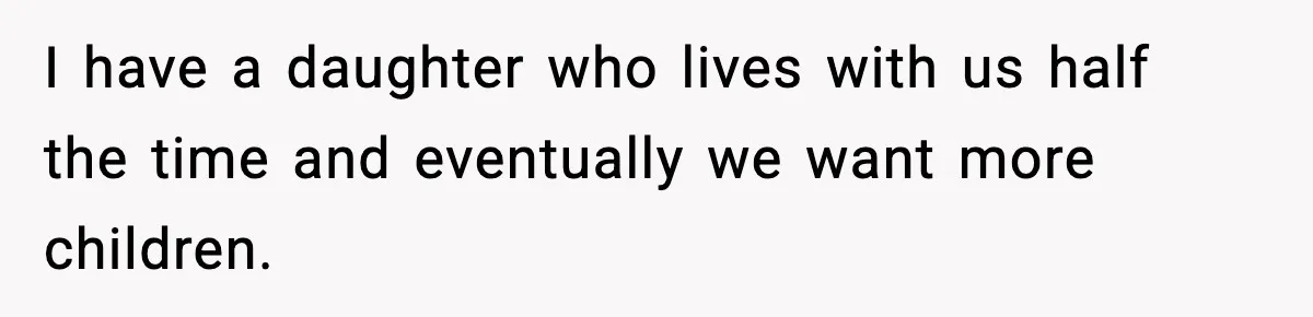 I have a daughter who lives with us half the time and eventually we want more children.