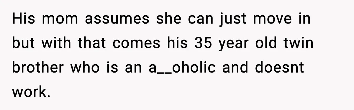 His mom assumes she can just move in but with that comes his 35 year old twin brother who is an a__oholic and doesnt work.
