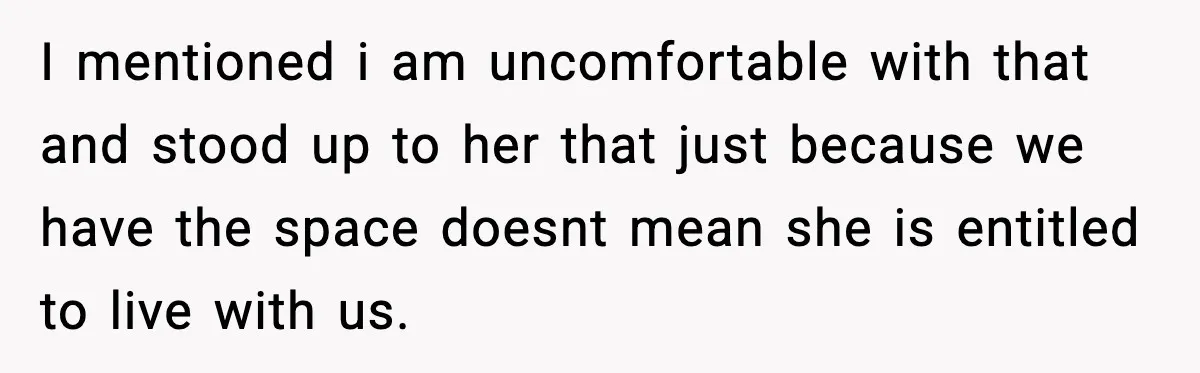 I mentioned i am uncomfortable with that and stood up to her that just because we have the space doesnt mean she is entitled to live with us.