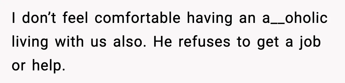 I don’t feel comfortable having an a__oholic living with us also. He refuses to get a job or help.