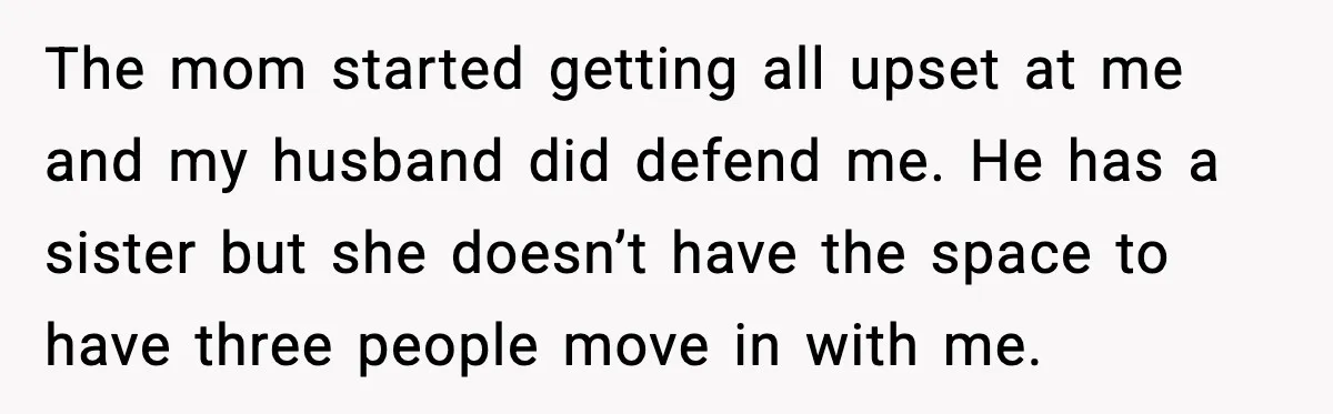 The mom started getting all upset at me and my husband did defend me. He has a sister but she doesn’t have the space to have three people move in...