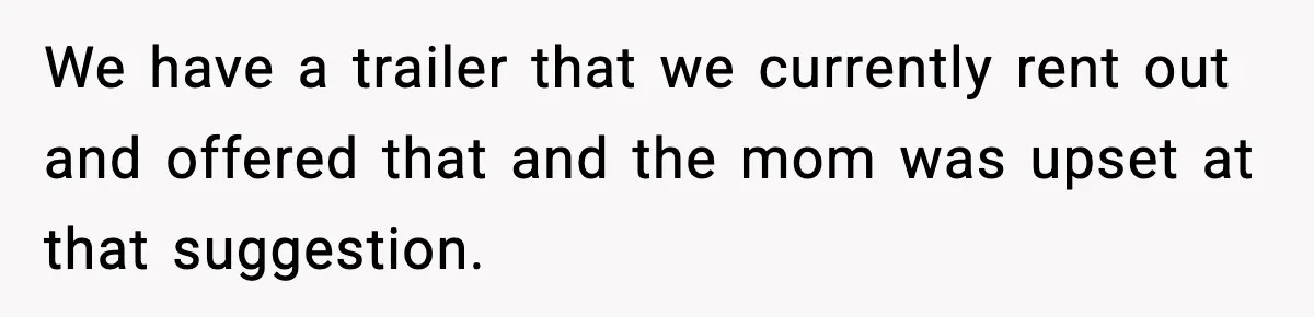 We have a trailer that we currently rent out and offered that and the mom was upset at that suggestion.